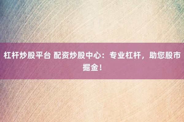 杠杆炒股平台 配资炒股中心:专业杠杆,助您股市掘金!