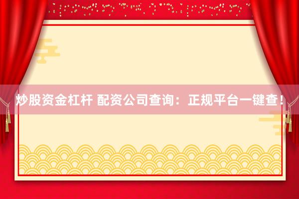 炒股资金杠杆 配资公司查询：正规平台一键查！