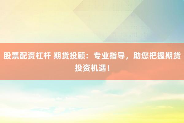 股票配资杠杆 期货投顾：专业指导，助您把握期货投资机遇！