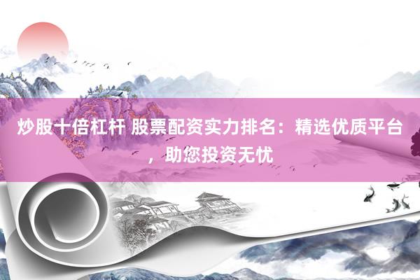 炒股十倍杠杆 股票配资实力排名：精选优质平台，助您投资无忧
