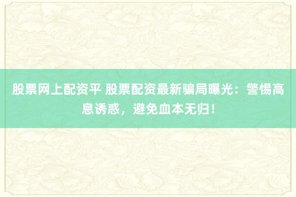 股票网上配资平 股票配资最新骗局曝光：警惕高息诱惑，避免血本无归！