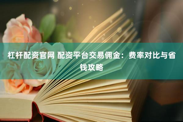 杠杆配资官网 配资平台交易佣金:费率对比与省钱攻略