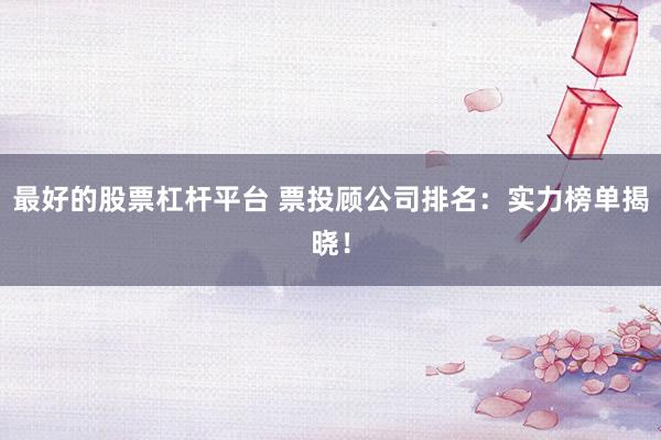 最好的股票杠杆平台 票投顾公司排名：实力榜单揭晓！