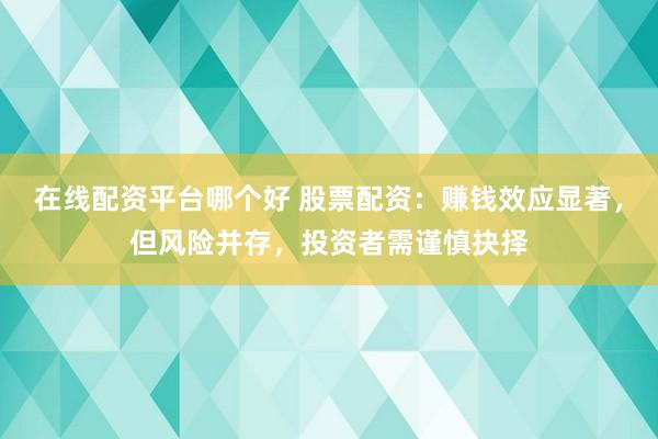 在线配资平台哪个好 股票配资:赚钱效应显著,但风险并存,投资者需谨慎抉择