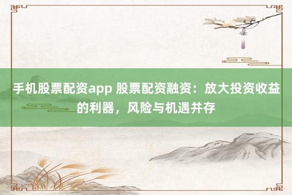 手机股票配资app 股票配资融资：放大投资收益的利器，风险与机遇并存