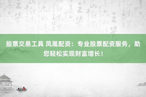 股票交易工具 凤凰配资:专业股票配资服务,助您轻松实现财富增长!