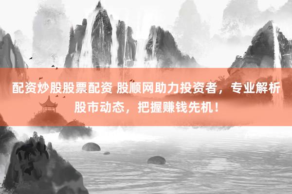 配资炒股股票配资 股顺网助力投资者，专业解析股市动态，把握赚钱先机！