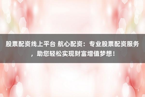 股票配资线上平台 航心配资：专业股票配资服务，助您轻松实现财富增值梦想！