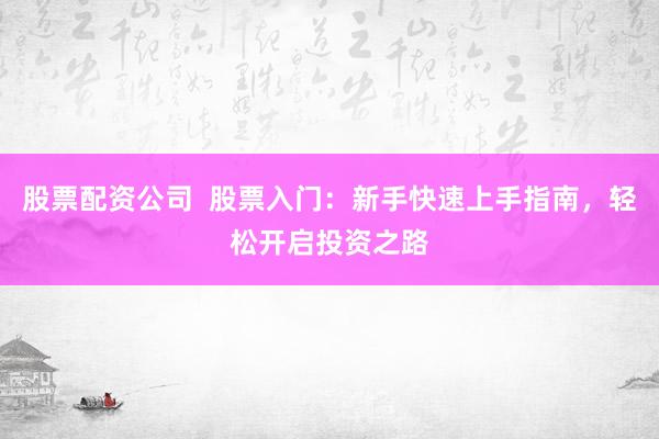 股票配资公司  股票入门：新手快速上手指南，轻松开启投资之路