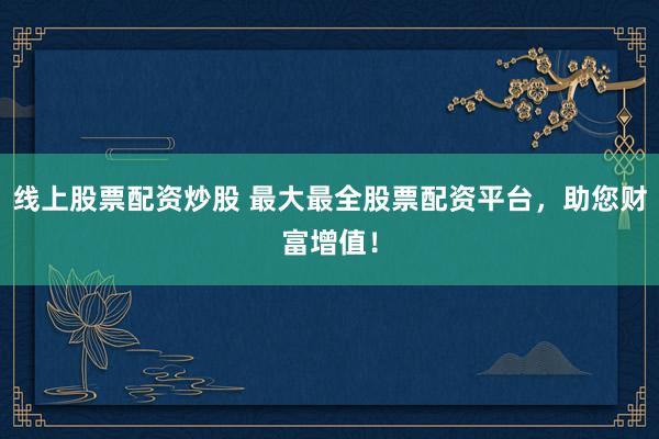 线上股票配资炒股 最大最全股票配资平台，<a href=