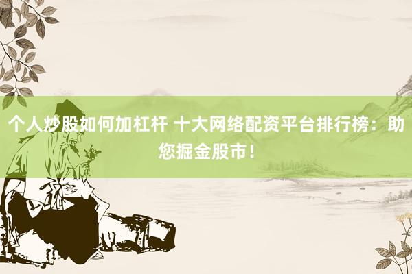 个人炒股如何加杠杆 十大网络配资平台排行榜：助您掘金股市！