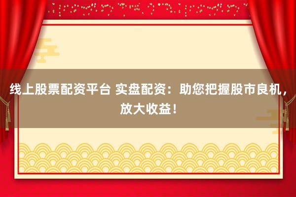 线上股票配资平台 实盘配资：助您把握股市良机，放大收益！