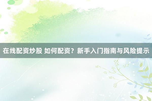 在线配资炒股 如何配资？新手入门指南与风险提示