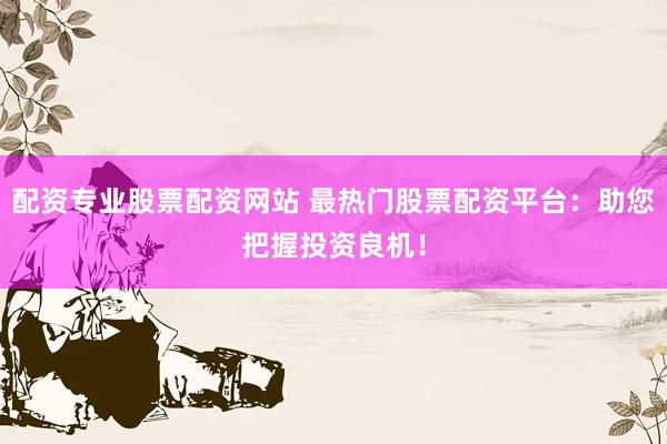 配资专业股票配资网站 最热门股票配资平台：助您把握投资良机！