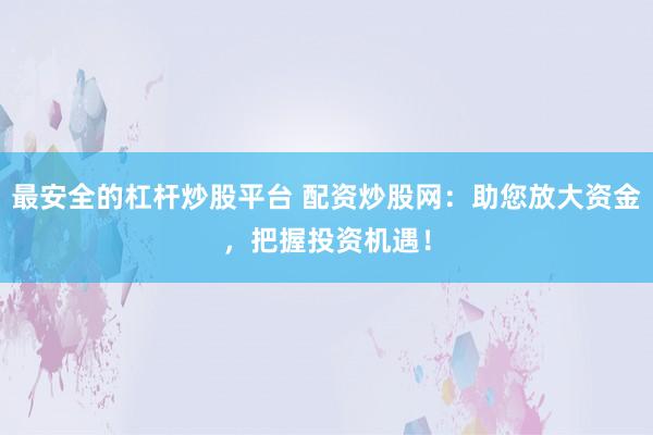 最安全的杠杆炒股平台 配资炒股网：助您放大资金，把握投资机遇！