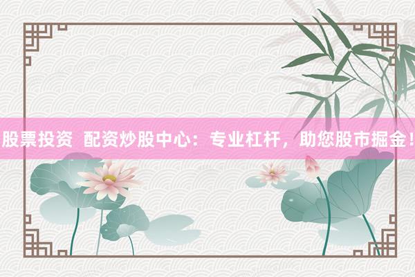 股票投资  配资炒股中心：专业杠杆，助您股市掘金！