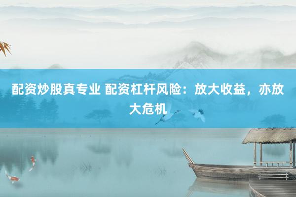 配资炒股真专业 配资杠杆风险：放大收益，亦放大危机