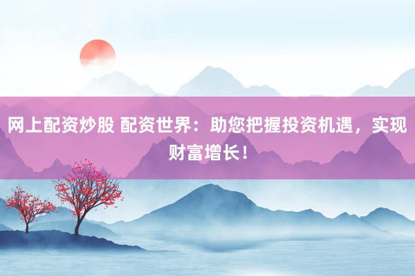 网上配资炒股 配资世界:助您把握投资机遇,实现财富增长!