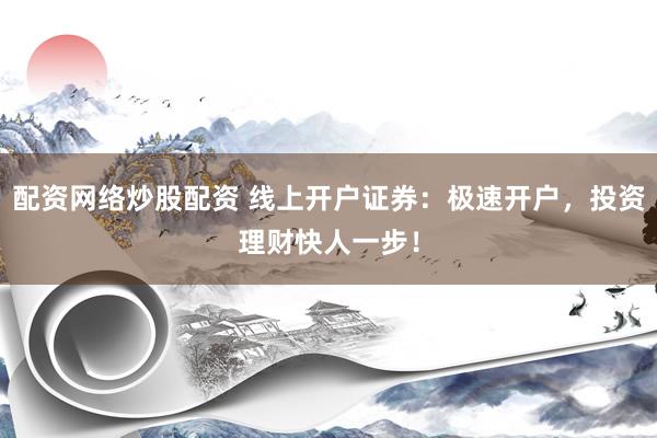 配资网络炒股配资 线上开户证券：极速开户，投资理财快人一步！