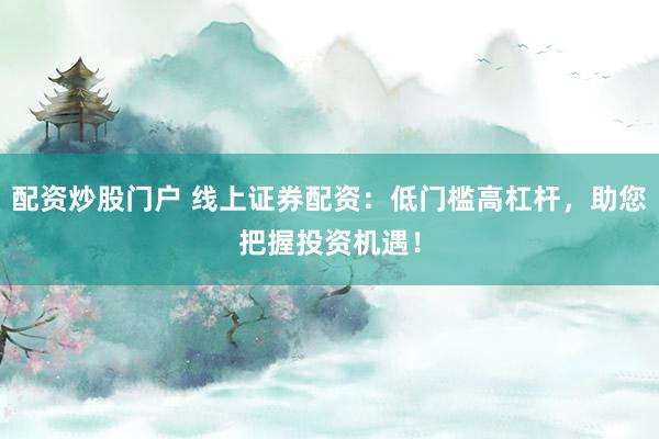 配资炒股门户 线上证券配资：低门槛高杠杆，助您把握投资机遇！