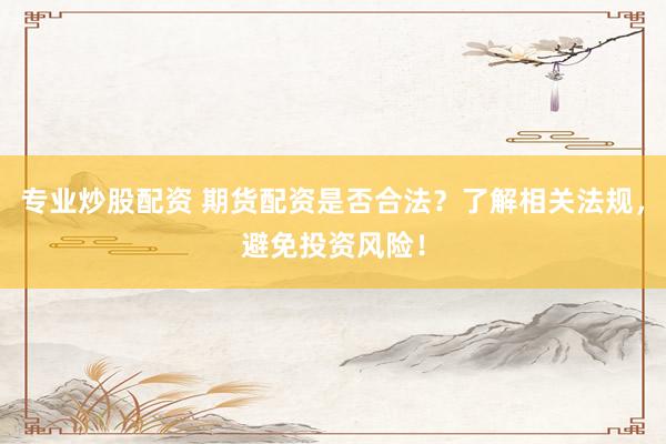 专业炒股配资 期货配资是否合法？了解相关法规，避免投资风险！