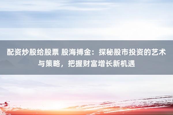 配资炒股给股票 股海搏金:探秘股市投资的艺术与策略,把握财富增长新机遇