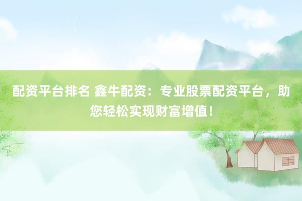 配资平台排名 鑫牛配资:专业股票配资平台,助您轻松实现财富增值!