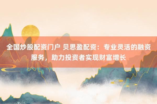 全国炒股配资门户 贝思盈配资:专业灵活的融资服务,助力投资者实现财富增长