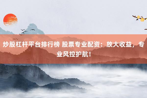 炒股杠杆平台排行榜 股票专业配资:放大收益,专业风控护航!