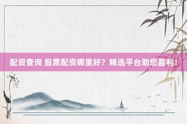 配资查询 股票配资哪里好?精选平台助您盈利!