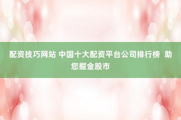 配资技巧网站 中国十大配资平台公司排行榜  助您掘金股市