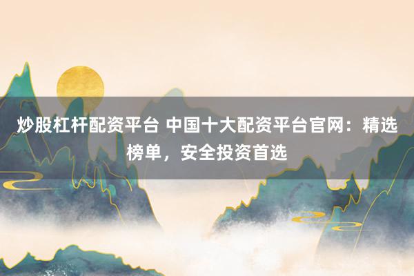 炒股杠杆配资平台 中国十大配资平台官网：精选榜单，安全投资首选
