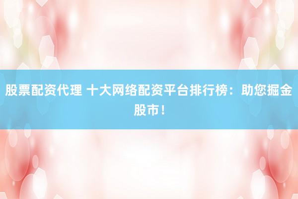 股票配资代理 十大网络配资平台排行榜：助您掘金股市！