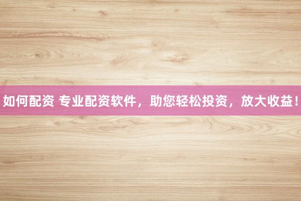 如何配资 专业配资软件，助您轻松投资，放大收益！