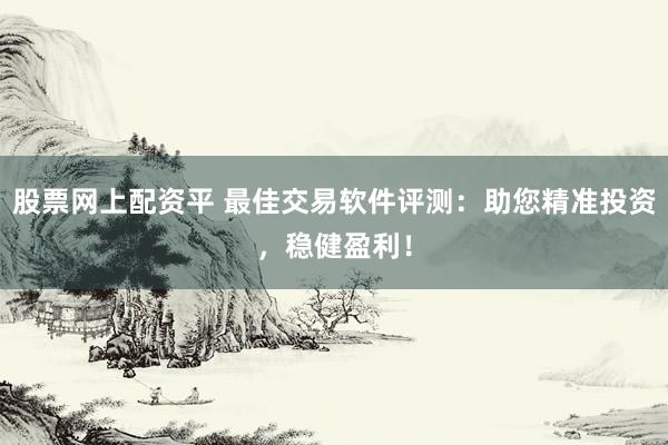股票网上配资平 最佳交易软件评测：助您精准投资，稳健盈利！