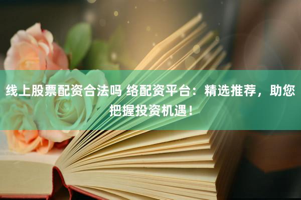 线上股票配资合法吗 络配资平台：精选推荐，助您把握投资机遇！