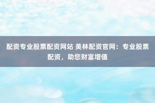 配资专业股票配资网站 美林配资官网：专业股票配资，助您财富增值