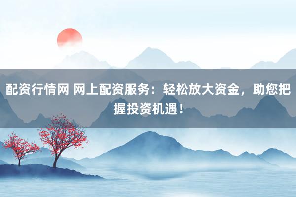 配资行情网 网上配资服务：轻松放大资金，助您把握投资机遇！