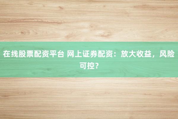 在线股票配资平台 网上证券配资：放大收益，风险可控？