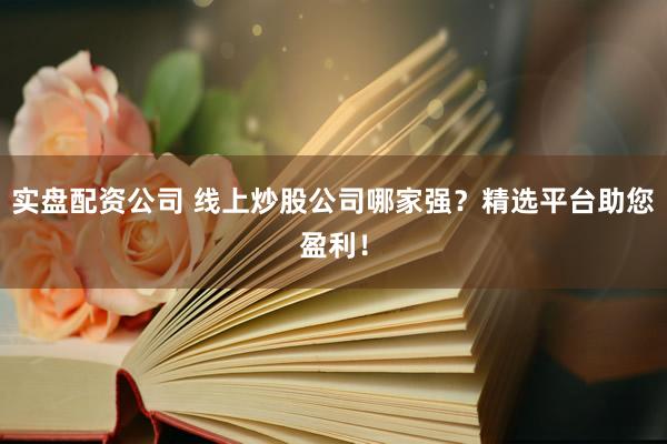 实盘配资公司 线上炒股公司哪家强？精选平台助您盈利！
