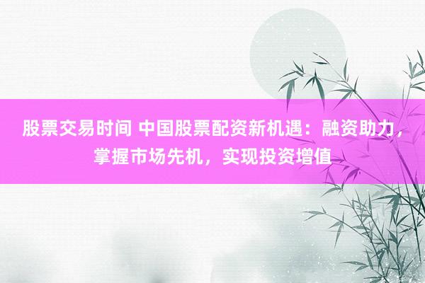 股票交易时间 中国股票配资新机遇：融资助力，掌握市场先机，实现投资增值