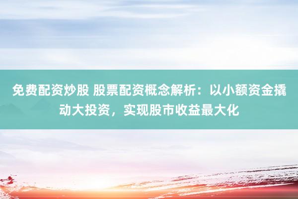 免费配资炒股 股票配资概念解析：以小额资金撬动大投资，实现股市收益最大化