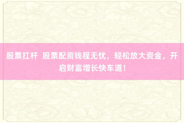 股票扛杆  股票配资钱程无忧，轻松放大资金，开启财富增长快车道！