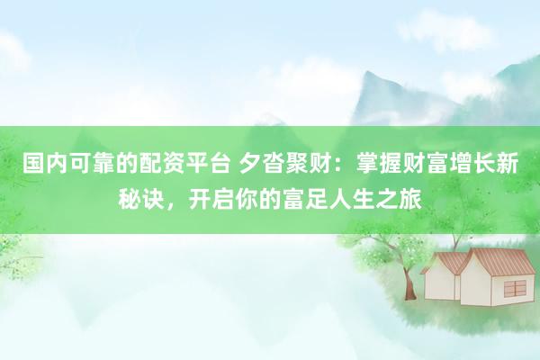 国内可靠的配资平台 夕沓聚财：掌握财富增长新秘诀，开启你的富足人生之旅