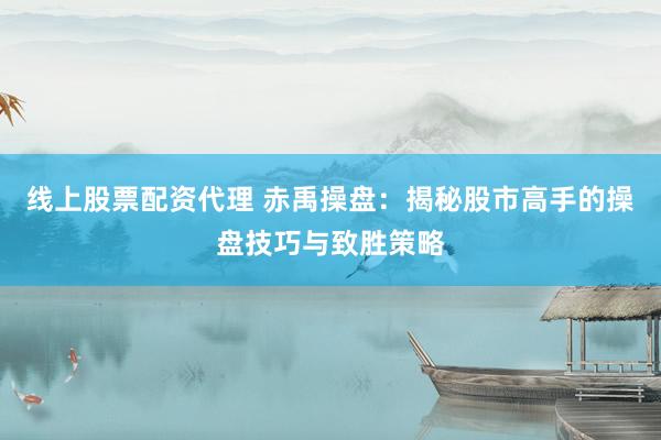 线上股票配资代理 赤禹操盘:揭秘股市高手的操盘技巧与致胜策略