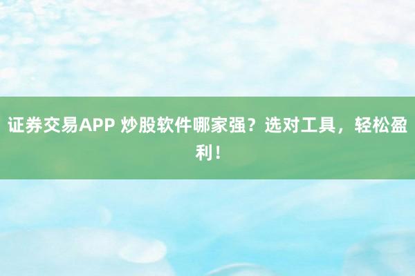 证券交易APP 炒股软件哪家强？选对工具，轻松盈利！