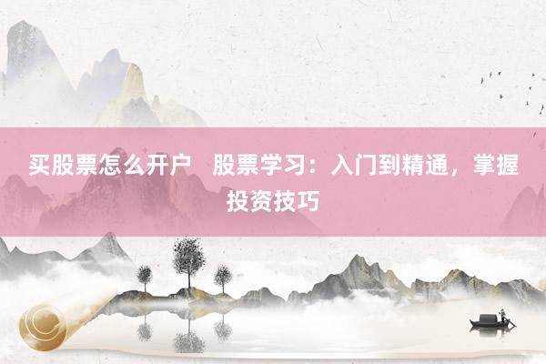 买股票怎么开户   股票学习：入门到精通，掌握投资技巧