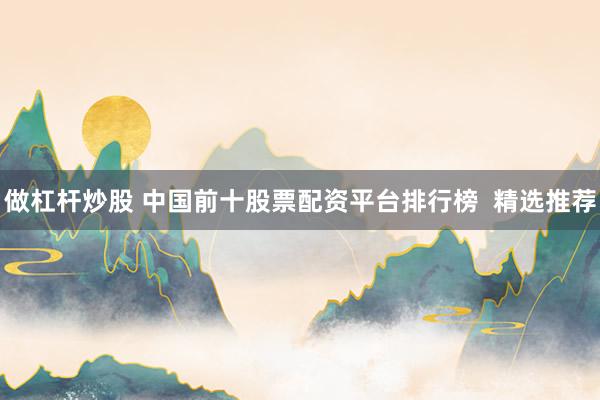 做杠杆炒股 中国前十股票配资平台排行榜  精选推荐