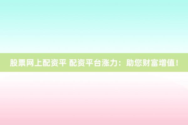 股票网上配资平 配资平台涨力：助您财富增值！