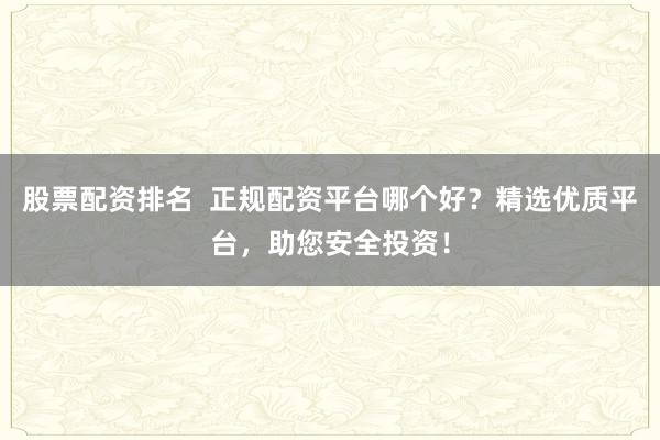 股票配资排名 正规配资平台哪个好?精选优质平台,助您安全投资!